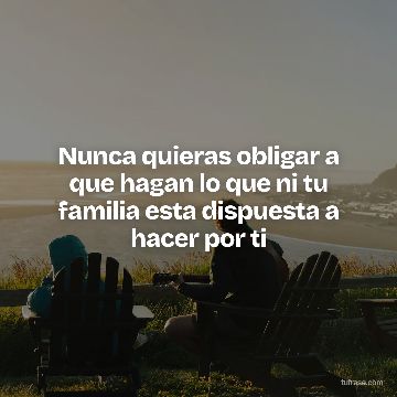 Nunca quieras obligar a que hagan lo que ni tu familia esta dispuesta a hacer por ti