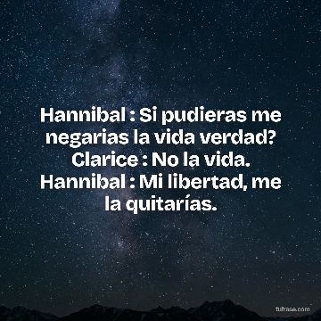 Hannibal : Si pudieras me negarias la vida verdad? Clarice : No la vida. Hannibal : Mi libertad, me la quitarías.