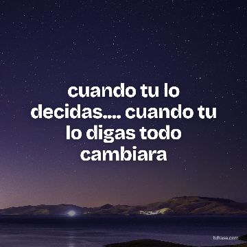 cuando tu lo decidas.... cuando tu lo digas todo cambiara