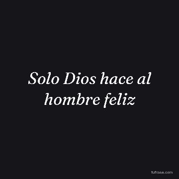 Solo Dios hace al hombre feliz