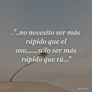 ."..no necesito ser más rápido que el oso,......sólo ser más rápido que tú..."