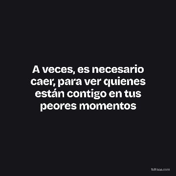 A veces, es necesario caer, para ver quienes están contigo en tus peores momentos