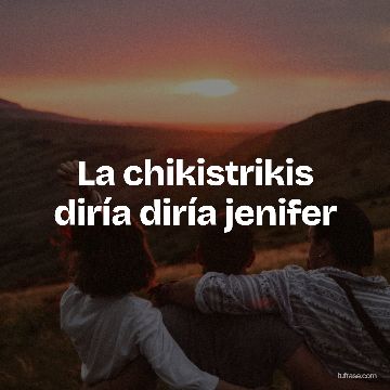 La chikistrikis diría diría jenifer