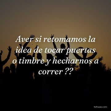 Aver si retomamos la idea de tocar puertas o timbre y hecharnos a correr ??
