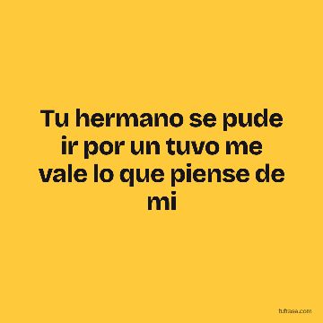 Tu hermano se pude ir por un tuvo me vale lo que piense de mi