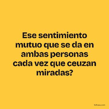 Ese sentimiento mutuo que se da en ambas personas cada vez que ceuzan miradas?