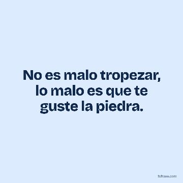 No es malo tropezar, lo malo es que te guste la piedra.