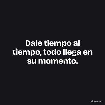 Dale tiempo al tiempo, todo llega en su momento.