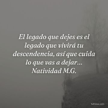 El legado que dejes es el legado que vivirá tu descendencia, así que cuida lo que vas a dejar… Natividad M.G.