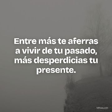 Entre más te aferras a vivir de tu pasado, más desperdicias tu presente.