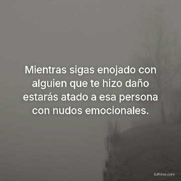 Mientras sigas enojado con alguien que te hizo daño estarás atado a esa persona con nudos emocionales.