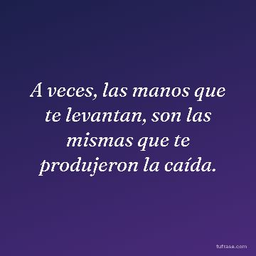 A veces, las manos que te levantan, son las mismas que te produjeron la caída.