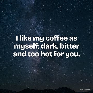I like my coffee as myself; dark, bitter and too hot for you.