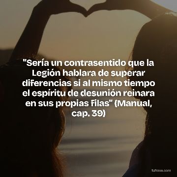 "Sería un contrasentido que la Legión hablara de superar diferencias si al mismo tiempo el espíritu de desunión reinara en sus propias filas" (Manual, cap. 39)