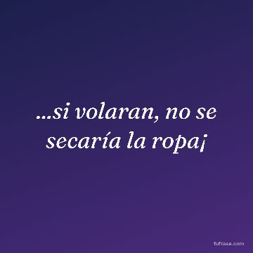 ...si volaran, no se secaría la ropa¡