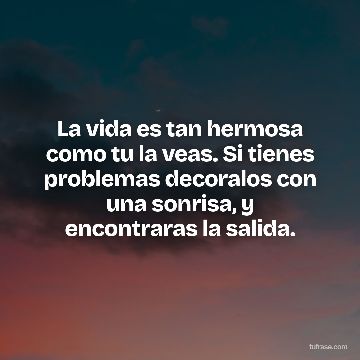 La vida es tan hermosa como tu la veas. Si tienes problemas decoralos con una sonrisa, y encontraras la salida.