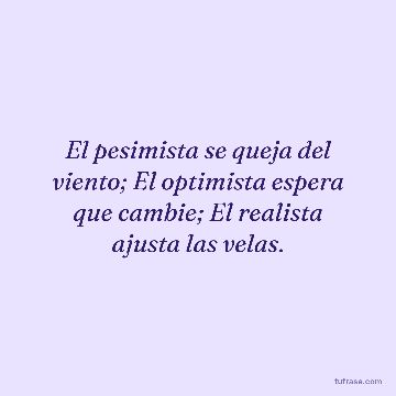 El pesimista se queja del viento; El optimista espera que cambie; El realista ajusta las velas.