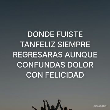 DONDE FUISTE TANFELIZ SIEMPRE REGRESARAS AUNQUE CONFUNDAS DOLOR CON FELICIDAD