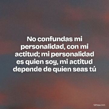 No confundas mi personalidad, con mi actitud; mi personalidad es quien soy, mi actitud depende de quien seas tú