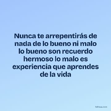 Nunca te arrepentirás de nada de lo bueno ni malo lo bueno son recuerdo hermoso lo malo es experiencia que aprendes de la vida