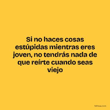 Si no haces cosas estúpidas mientras eres joven, no tendrás nada de que reírte cuando seas viejo