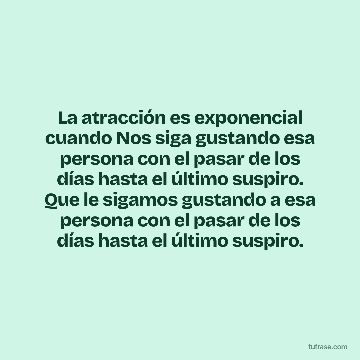 La atracción es exponencial cuando Nos siga gustando esa persona con el pasar de los días hasta el último suspiro. Que le sigamos gustando a esa persona con el pasar de los días hasta el último suspiro.