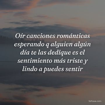 Oír canciones románticas esperando q alguien algún día te las dedique es el sentimiento más triste y lindo a puedes sentir
