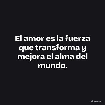 El amor es la fuerza que transforma y mejora el alma del mundo.