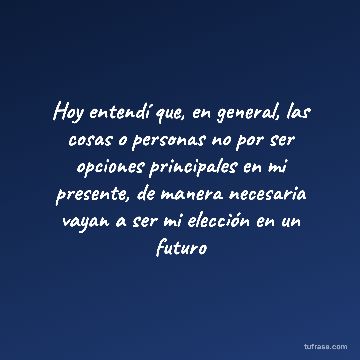 Hoy entendí que, en general, las cosas o personas no por ser opciones principales en mi presente, de manera necesaria vayan a ser mi elección en un futuro