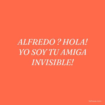 ALFREDO ? HOLA! YO SOY TU AMIGA INVISIBLE!