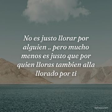 No es justo llorar por alguien .. pero mucho menos es justo que por quien lloras tambien alla llorado por ti
