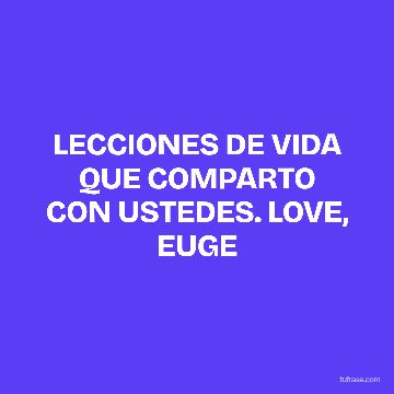 LECCIONES DE VIDA QUE COMPARTO CON USTEDES. LOVE, EUGE
