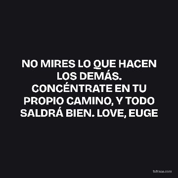 NO MIRES LO QUE HACEN LOS DEMÁS. CONCÉNTRATE EN TU PROPIO CAMINO, Y TODO SALDRÁ BIEN. LOVE, EUGE
