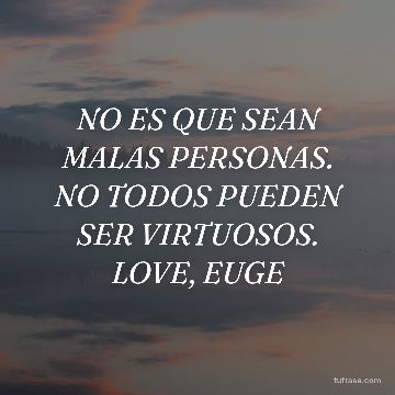 NO ES QUE SEAN MALAS PERSONAS. NO TODOS PUEDEN SER VIRTUOSOS. LOVE, EUGE