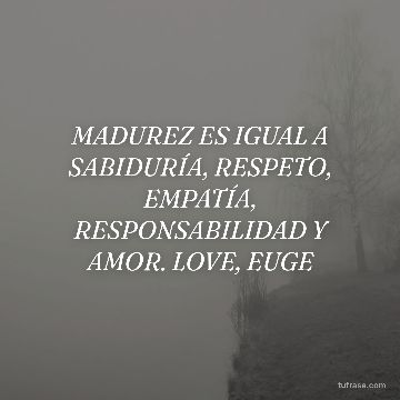 MADUREZ ES IGUAL A SABIDURÍA, RESPETO, EMPATÍA, RESPONSABILIDAD Y AMOR. LOVE, EUGE