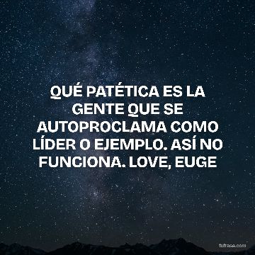 QUÉ PATÉTICA ES LA GENTE QUE SE AUTOPROCLAMA COMO LÍDER O EJEMPLO. ASÍ NO FUNCIONA. LOVE, EUGE