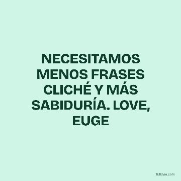 NECESITAMOS MENOS FRASES CLICHÉ Y MÁS SABIDURÍA. LOVE, EUGE