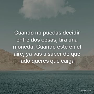 Cuando no puedas decidir entre dos cosas, tira una moneda. Cuando este en el aire, ya vas a saber de que lado queres que caiga