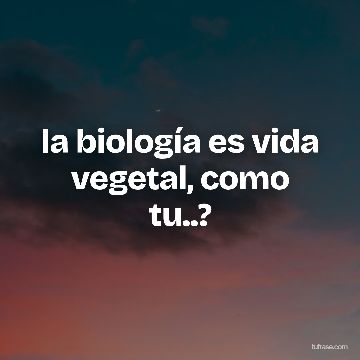la biología es vida vegetal, como tu..?