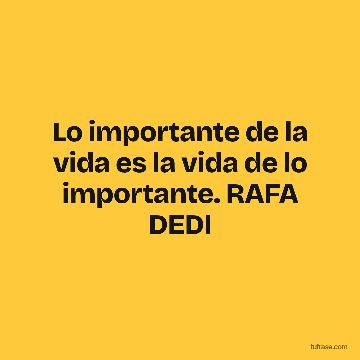 Lo importante de la vida es la vida de lo importante. RAFA DEDI