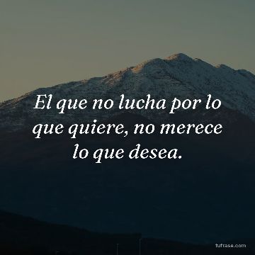 El que no lucha por lo que quiere, no merece lo que desea.