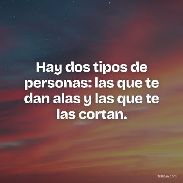 Hay dos tipos de personas: las que te dan alas y las que te las cortan.