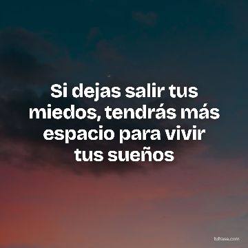 Si dejas salir tus miedos, tendrás más espacio para vivir tus sueños