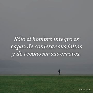 Sólo el hombre íntegro es capaz de confesar sus faltas y de reconocer sus errores.