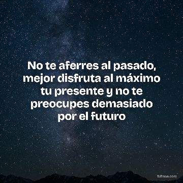 No te aferres al pasado, mejor disfruta al máximo tu presente y no te preocupes demasiado por el futuro