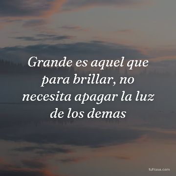 Grande es aquel que para brillar, no necesita apagar la luz de los demas