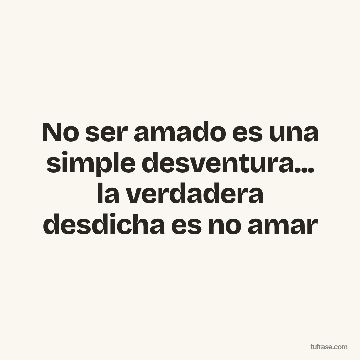 No ser amado es una simple desventura... la verdadera desdicha es no amar