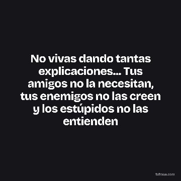 No vivas dando tantas explicaciones... Tus amigos no la necesitan, tus enemigos no las creen y los estúpidos no las entienden
