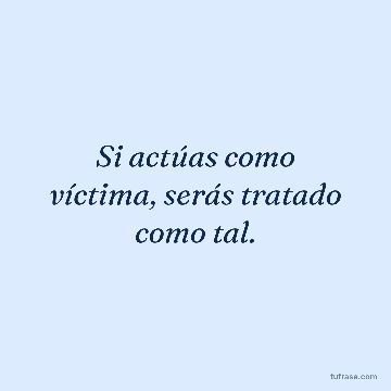 Si actúas como víctima, serás tratado como tal.