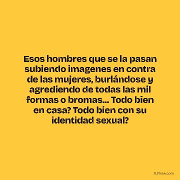 Esos hombres que se la pasan subiendo imagenes en contra de las mujeres, burlándose y agrediendo de todas las mil formas o bromas... Todo bien en casa? Todo bien con su identidad sexual?